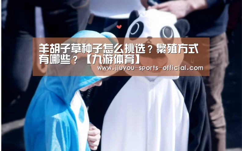 羊胡子草种子怎么挑选?繁殖方式有哪些?【九游体育】(图3) 九游体育官网