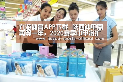 九游体育APP下载-陕西冲甲需再等一年,2020赛季中甲将扩军至18支!(图1) 九游体育
