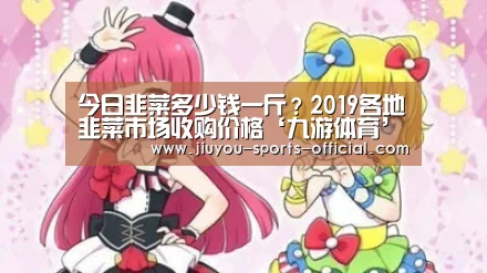 今日韭菜多少钱一斤?2019各地韭菜市场收购价格‘九游体育’(图3) 九游体育