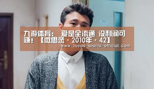 九游体育:
爱是全流通 没利润可赚!【微思录·2010年·42】(图1) 九游体育平台