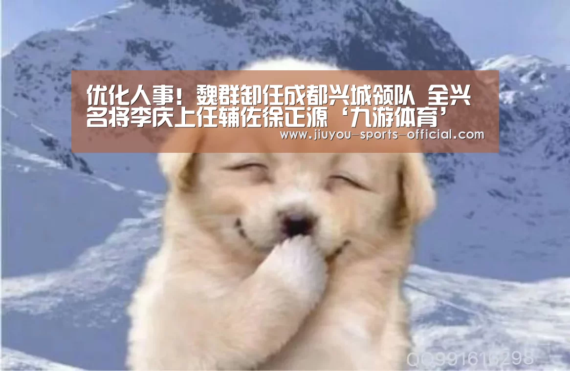 优化人事!魏群卸任成都兴城领队 全兴名将李庆上任辅佐徐正源‘九游体育’(图4) 九游体育官网